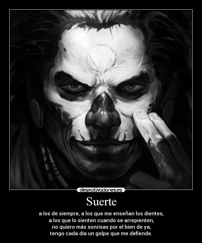 Suerte - a los de siempre, a los que me enseñan los dientes,
a los que lo sienten cuando se arrepienten,
no quiero más sonrisas por el bien de ya,
tengo cada día un golpe que me defiende.