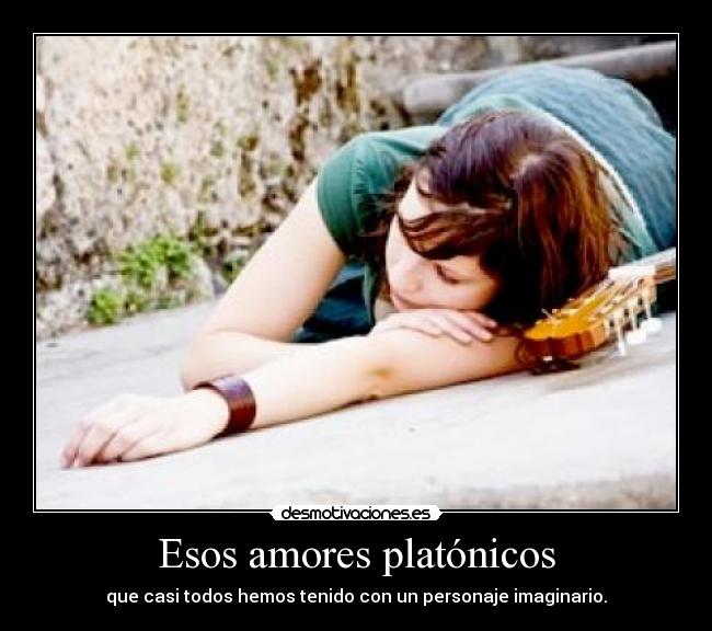 Esos amores platónicos - que casi todos hemos tenido con un personaje imaginario.