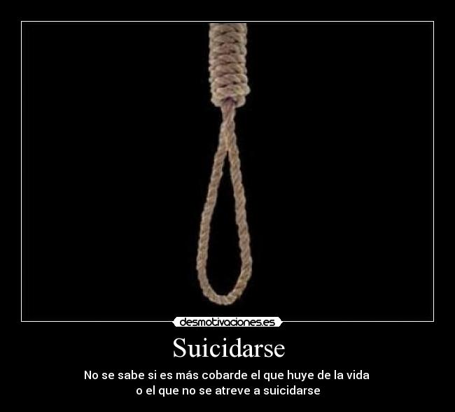 Suicidarse - No se sabe si es más cobarde el que huye de la vida
o el que no se atreve a suicidarse