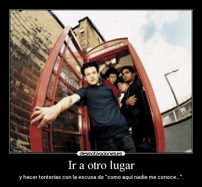 Ir a otro lugar - y hacer tonterías con la excusa de como aquí nadie me conoce....