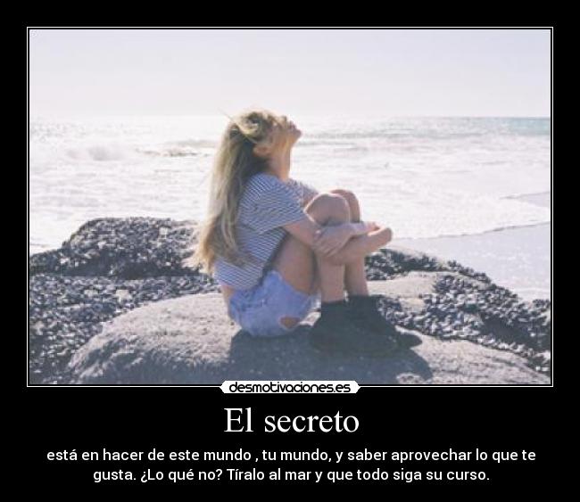 El secreto - está en hacer de este mundo , tu mundo, y saber aprovechar lo que te
gusta. ¿Lo qué no? Tíralo al mar y que todo siga su curso.