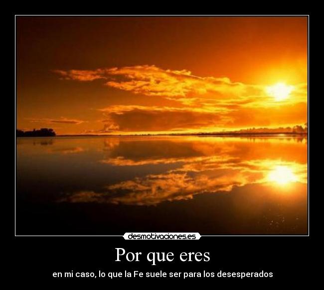 Por que eres - en mi caso, lo que la Fe suele ser para los desesperados