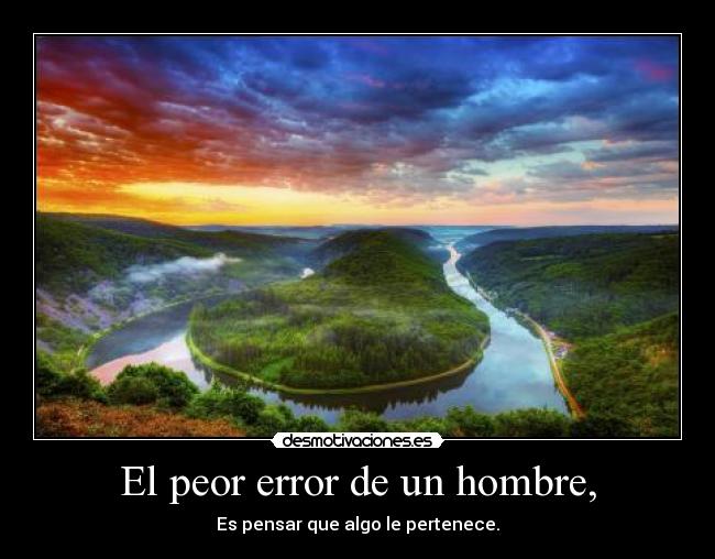 El peor error de un hombre, - Es pensar que algo le pertenece.