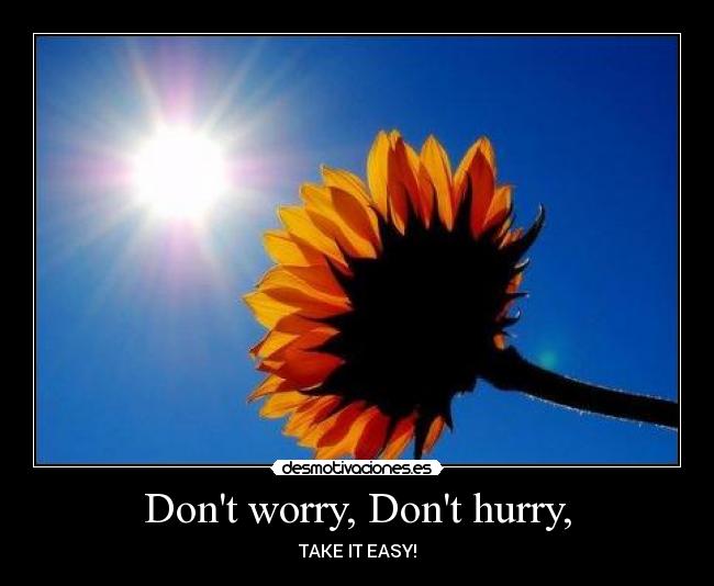 Dont worry, Dont hurry, - TAKE IT EASY!