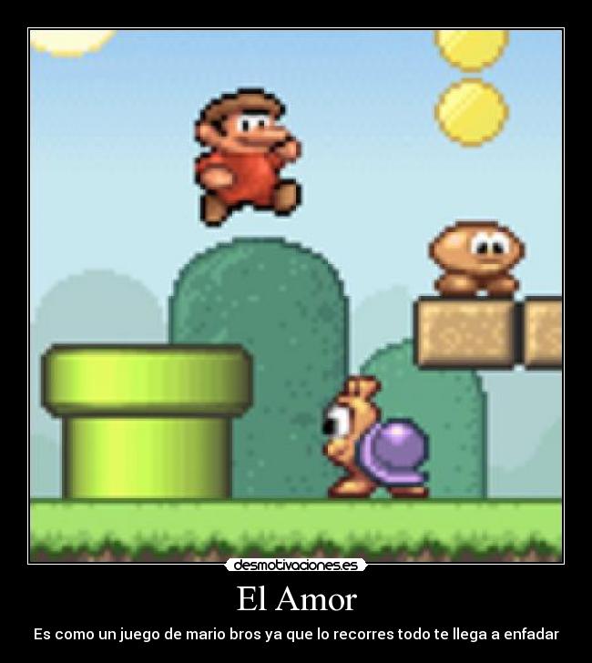 El Amor - Es como un juego de mario bros ya que lo recorres todo te llega a enfadar