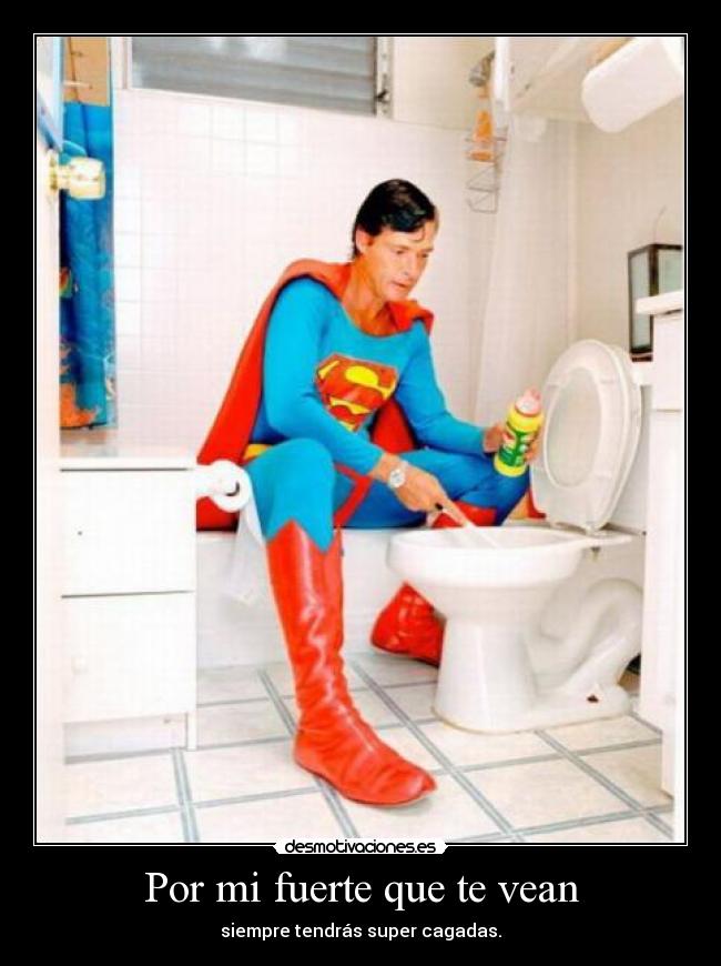 Por mi fuerte que te vean - siempre tendrás super cagadas.