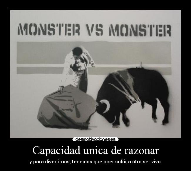 Capacidad unica de razonar - y para divertirnos, tenemos que acer sufrir a otro ser vivo.