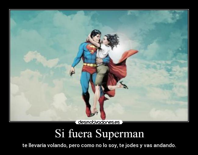 Si fuera Superman - te llevaría volando, pero como no lo soy, te jodes y vas andando.