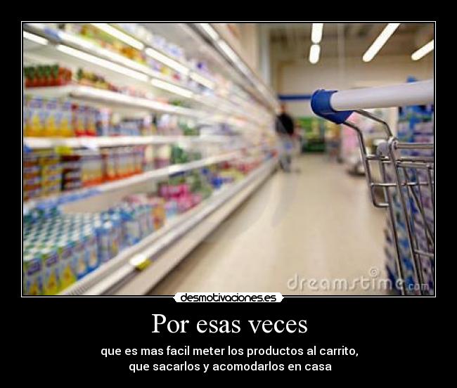 Por esas veces - que es mas facil meter los productos al carrito,
 que sacarlos y acomodarlos en casa