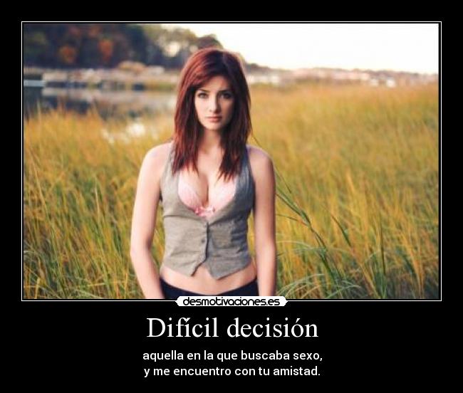 Difícil decisión - aquella en la que buscaba sexo,
y me encuentro con tu amistad.