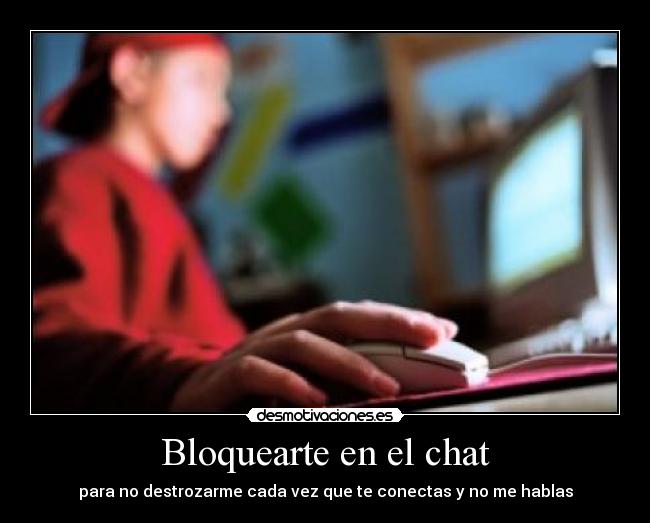 Bloquearte en el chat - para no destrozarme cada vez que te conectas y no me hablas