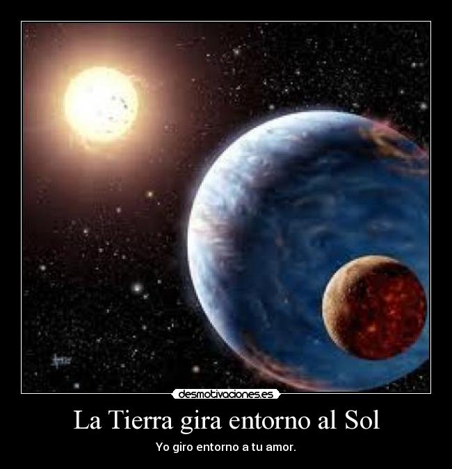La Tierra gira entorno al Sol - Yo giro entorno a tu amor.