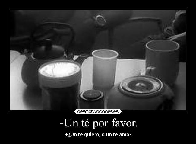 -Un té por favor. - +¿Un te quiero, o un te amo?
