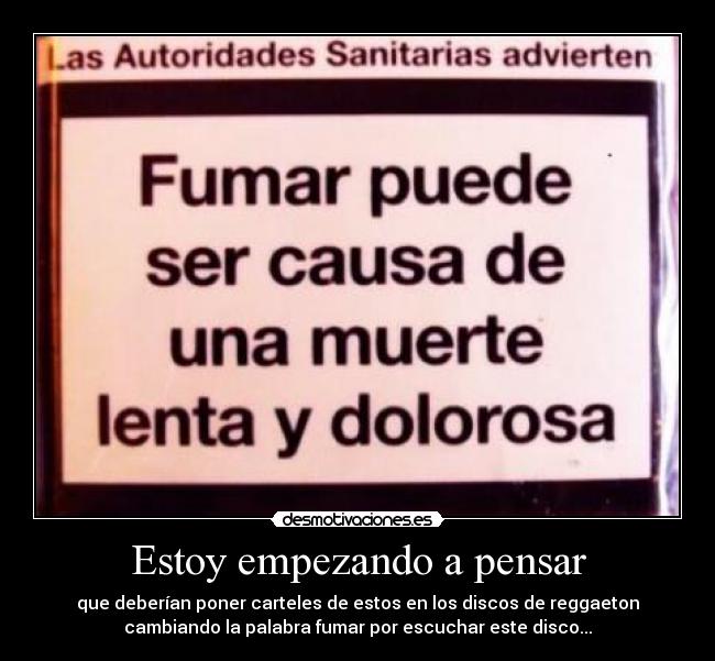 Estoy empezando a pensar - que deberían poner carteles de estos en los discos de reggaeton
cambiando la palabra fumar por escuchar este disco...