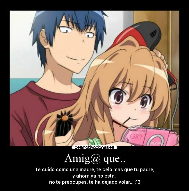 Amig@ que.. - Te cuido como una madre, te celo mas que tu padre,
y ahora ya no esta,
no te preocupes, te ha dejado volar....:´3