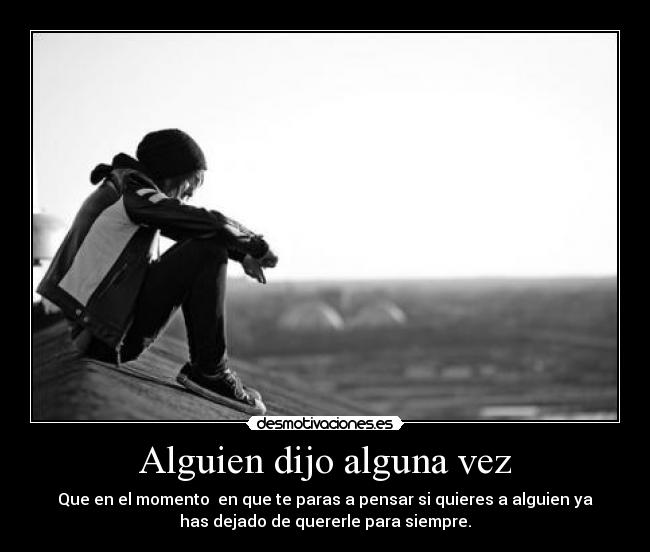 Alguien dijo alguna vez - Que en el momento  en que te paras a pensar si quieres a alguien ya
has dejado de quererle para siempre.