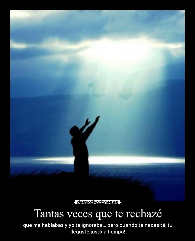 Tantas veces que te rechazé - que me hablabas y yo te ignoraba... pero cuando te necesité, tu llegaste justo a tiempo!