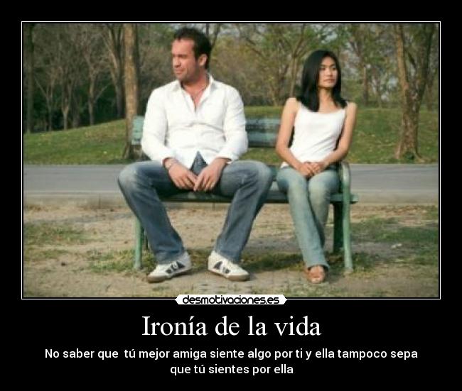 Ironía de la vida - No saber que tú mejor amiga siente algo por ti y ella tampoco sepa
que tú sientes por ella