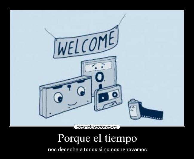 Porque el tiempo - nos desecha a todos si no nos renovamos