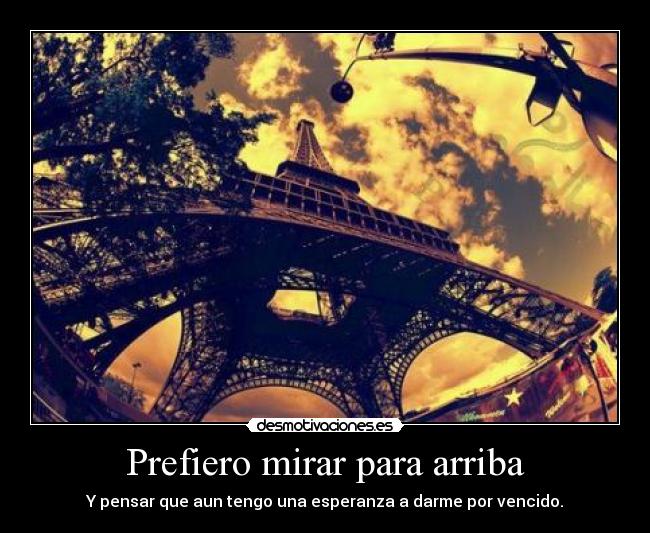 Prefiero mirar para arriba - Y pensar que aun tengo una esperanza a darme por vencido.