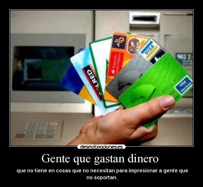Gente que gastan dinero - que no tiene en cosas que no necesitan para impresionar a gente que no soportan.