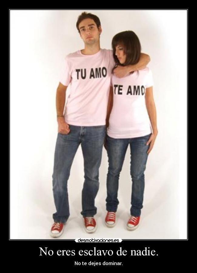 No eres esclavo de nadie. - No te dejes dominar.