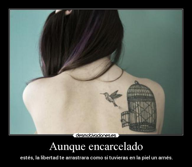 Aunque encarcelado - estés, la libertad te arrastrara como si tuvieras en la piel un arnés.