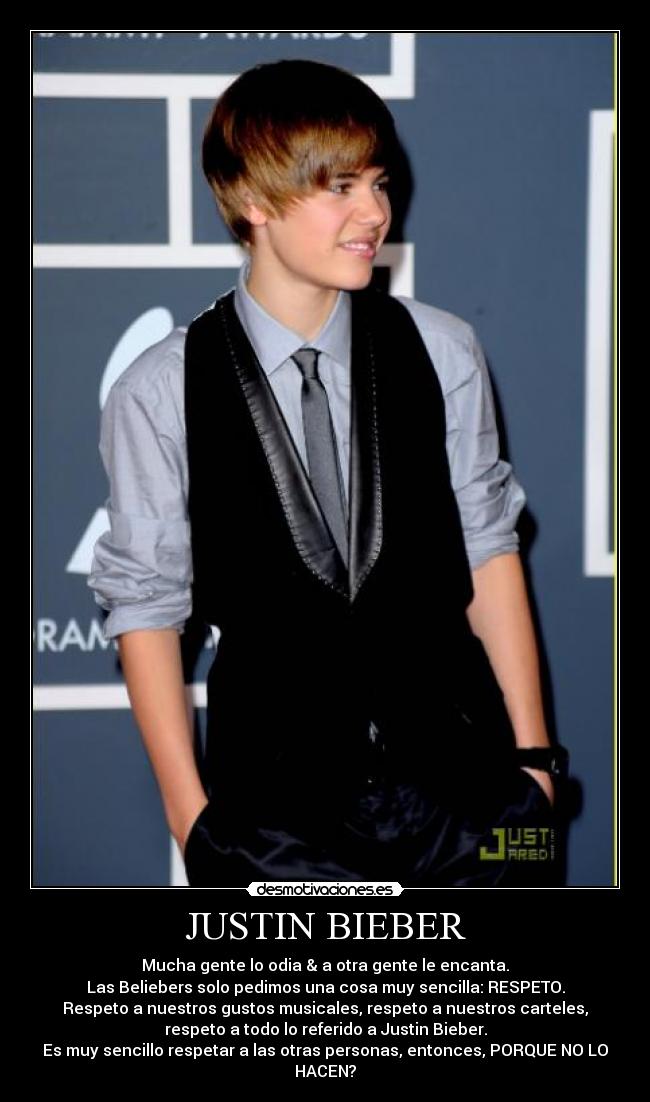 JUSTIN BIEBER - Mucha gente lo odia & a otra gente le encanta.
Las Beliebers solo pedimos una cosa muy sencilla: RESPETO.
Respeto a nuestros gustos musicales, respeto a nuestros carteles,
respeto a todo lo referido a Justin Bieber.
Es muy sencillo respetar a las otras personas, entonces, PORQUE NO LO
HACEN?