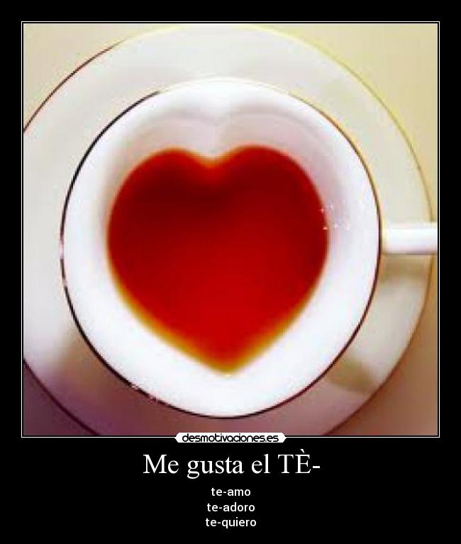 Me gusta el TÈ- - te-amo
te-adoro
te-quiero