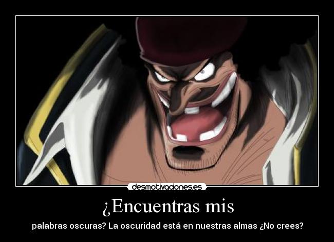 ¿Encuentras mis - palabras oscuras? La oscuridad está en nuestras almas ¿No crees?