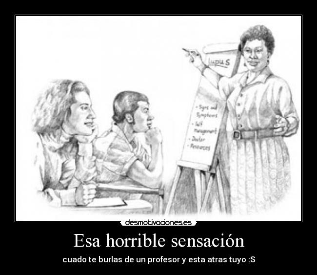 Esa horrible sensación - cuado te burlas de un profesor y esta atras tuyo :S