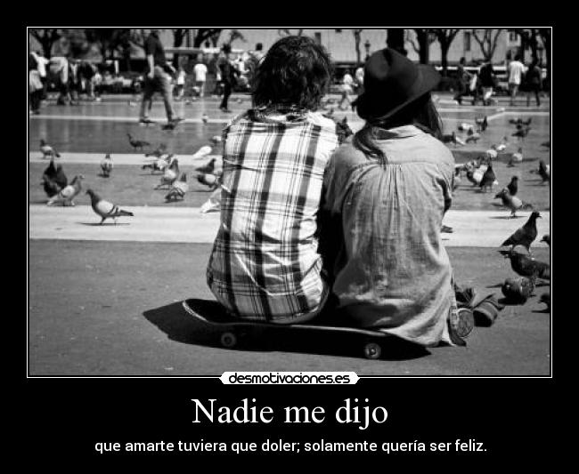 Nadie me dijo - que amarte tuviera que doler; solamente quería ser feliz.