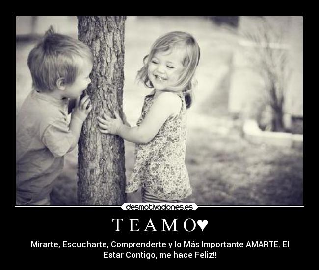 T E A M O♥ - Mirarte, Escucharte, Comprenderte y lo Más Importante AMARTE. El
Estar Contigo, me hace Feliz!!
