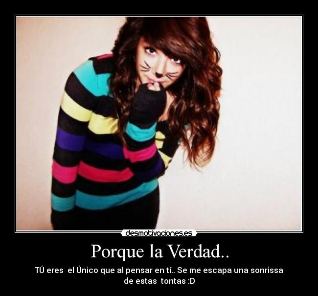 Porque la Verdad.. - TÚ eres  el Único que al pensar en tí.. Se me escapa una sonrissa de estas  tontas :D