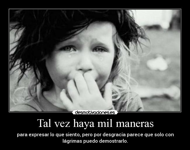Tal vez haya mil maneras - para expresar lo que siento, pero por desgracia parece que solo con
lágrimas puedo demostrarlo.