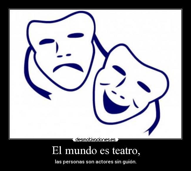 El mundo es teatro, - las personas son actores sin guión.