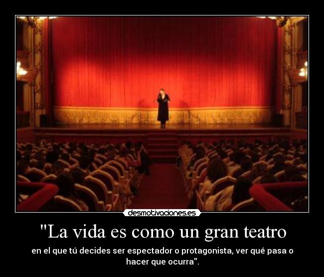 La vida es como un gran teatro - en el que tú decides ser espectador o protagonista, ver qué pasa o hacer que ocurra.