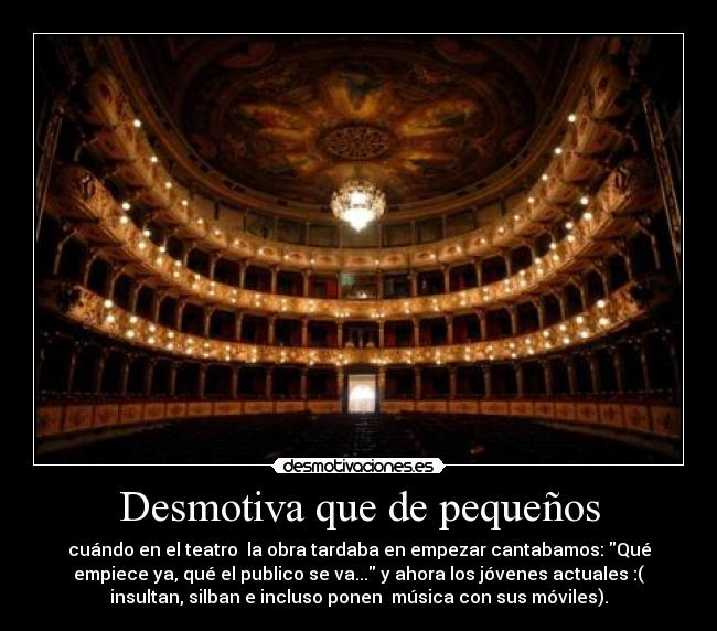 Desmotiva que de pequeños - cuándo en el teatro  la obra tardaba en empezar cantabamos: Qué
empiece ya, qué el publico se va... y ahora los jóvenes actuales :(
insultan, silban e incluso ponen  música con sus móviles).
