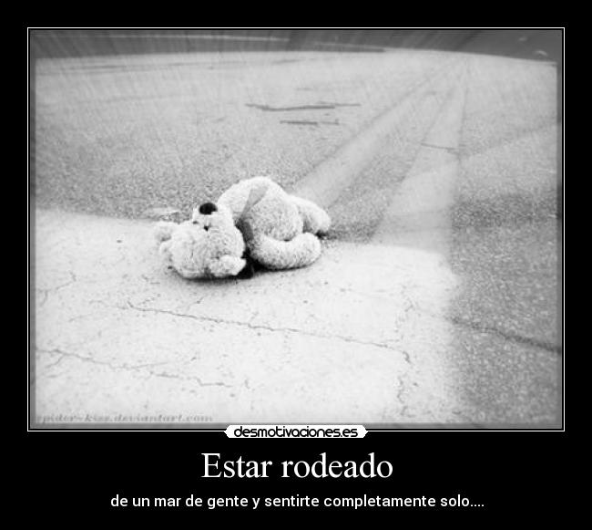 Estar rodeado - de un mar de gente y sentirte completamente solo....