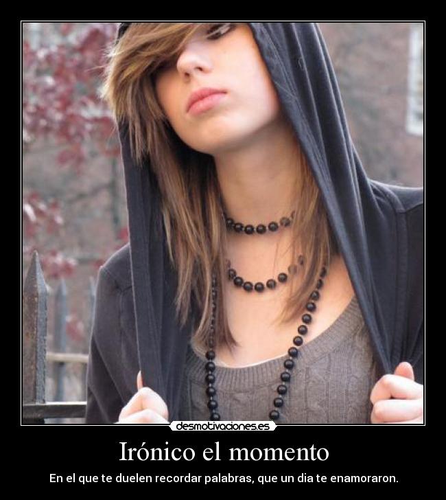 Irónico el momento - En el que te duelen recordar palabras, que un dia te enamoraron.