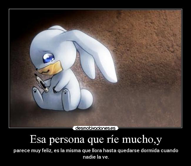 Esa persona que ríe mucho,y - parece muy feliz, es la misma que llora hasta quedarse dormida cuando nadie la ve.