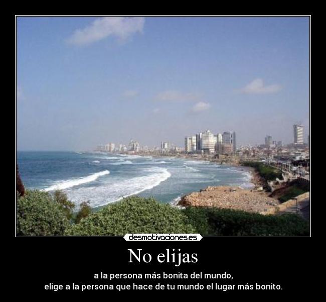 No elijas - a la persona más bonita del mundo,
elige a la persona que hace de tu mundo el lugar más bonito.