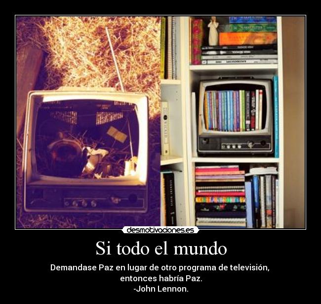 Si todo el mundo - Demandase Paz en lugar de otro programa de televisión, 
entonces habría Paz.
-John Lennon.