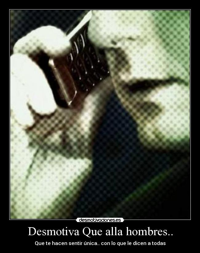 Desmotiva Que alla hombres.. - Que te hacen sentir única.. con lo que le dicen a todas