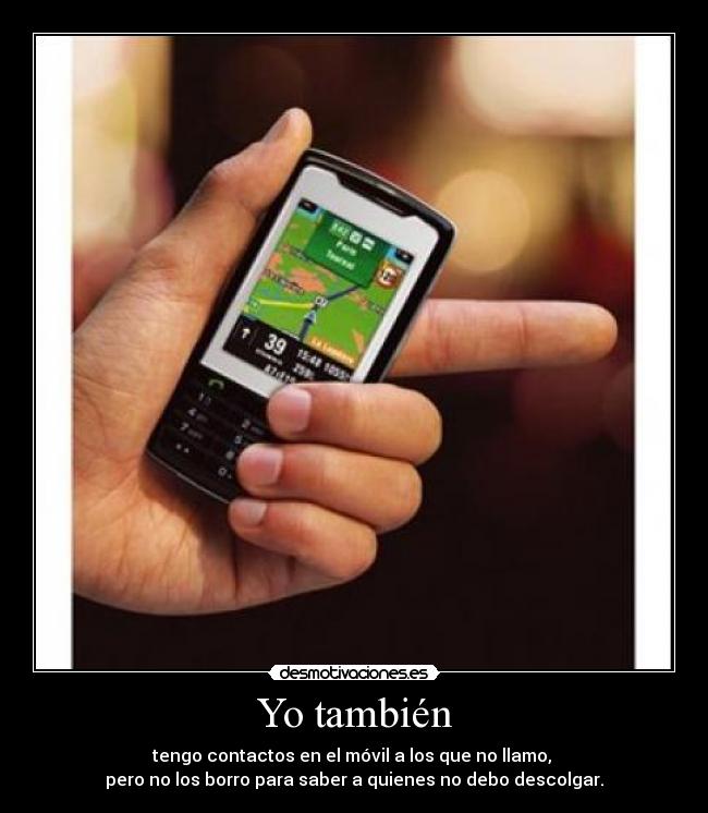 Yo también - tengo contactos en el móvil a los que no llamo,
pero no los borro para saber a quienes no debo descolgar.