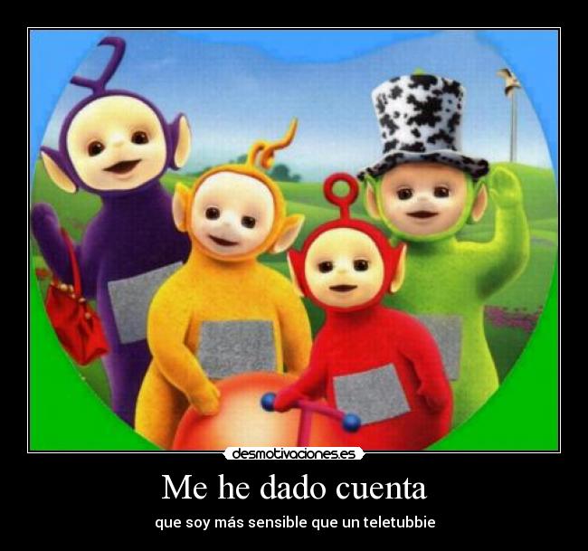 Me he dado cuenta - que soy más sensible que un teletubbie