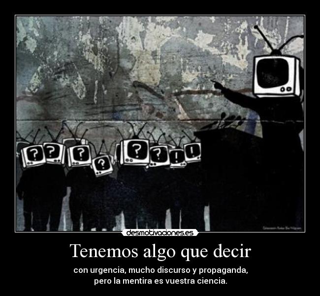 Tenemos algo que decir - con urgencia, mucho discurso y propaganda,
pero la mentira es vuestra ciencia.