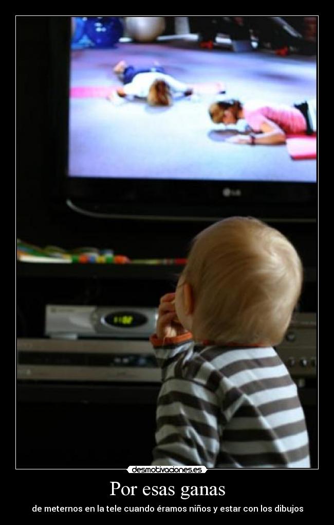 Por esas ganas - de meternos en la tele cuando éramos niños y estar con los dibujos