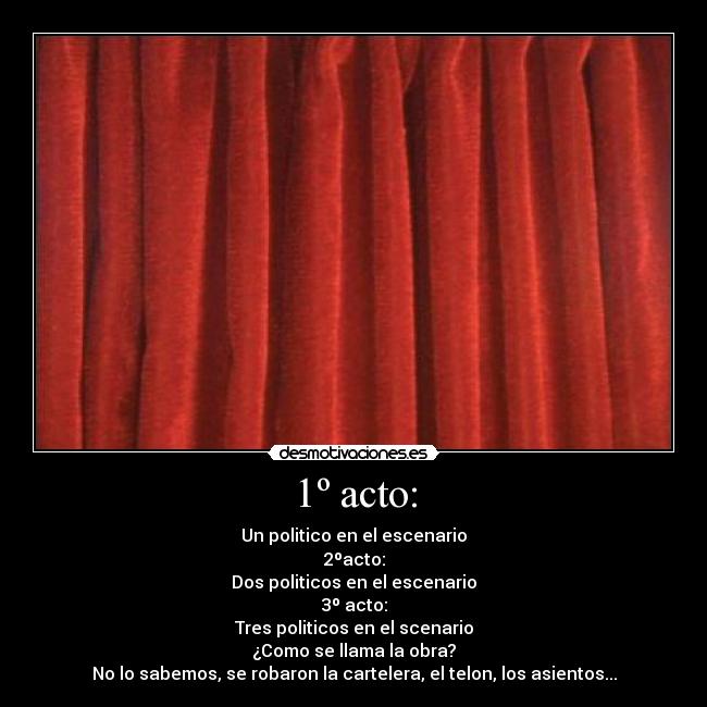 1º acto: - Un politico en el escenario
2ºacto:
Dos politicos en el escenario
3º acto:
Tres politicos en el scenario
¿Como se llama la obra?
No lo sabemos, se robaron la cartelera, el telon, los asientos...