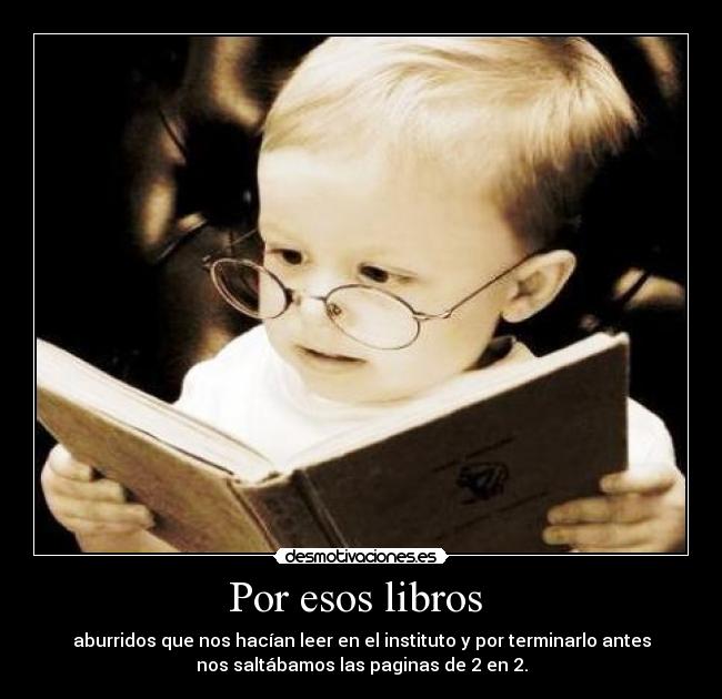 Por esos libros  - aburridos que nos hacían leer en el instituto y por terminarlo antes
nos saltábamos las paginas de 2 en 2.